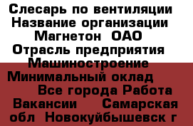 Слесарь по вентиляции › Название организации ­ Магнетон, ОАО › Отрасль предприятия ­ Машиностроение › Минимальный оклад ­ 20 000 - Все города Работа » Вакансии   . Самарская обл.,Новокуйбышевск г.